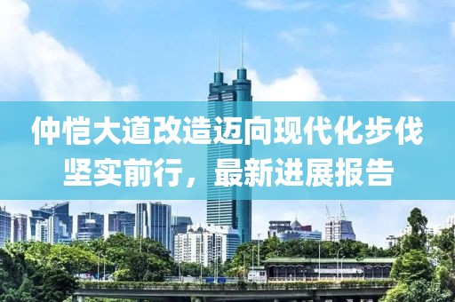 仲愷大道改造邁向現(xiàn)代化步伐堅(jiān)實(shí)前行，最新進(jìn)展報(bào)告