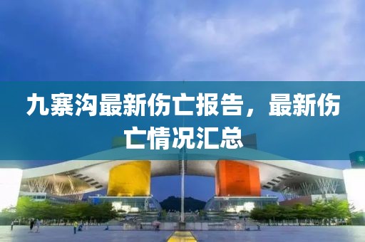 九寨溝最新傷亡報(bào)告，最新傷亡情況匯總