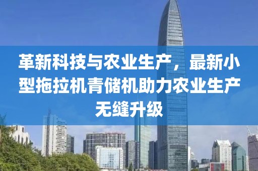 革新科技與農(nóng)業(yè)生產(chǎn)，最新小型拖拉機(jī)青儲(chǔ)機(jī)助力農(nóng)業(yè)生產(chǎn)無縫升級(jí)