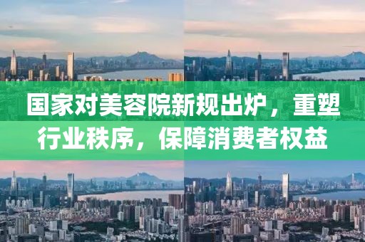 國家對美容院新規(guī)出爐，重塑行業(yè)秩序，保障消費(fèi)者權(quán)益