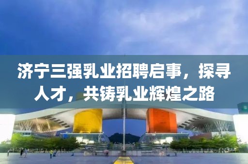 濟寧三強乳業(yè)招聘啟事，探尋人才，共鑄乳業(yè)輝煌之路