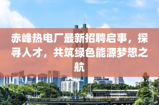 赤峰熱電廠最新招聘啟事，探尋人才，共筑綠色能源夢想之航