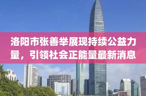 洛陽市張善舉展現(xiàn)持續(xù)公益力量，引領(lǐng)社會(huì)正能量最新消息