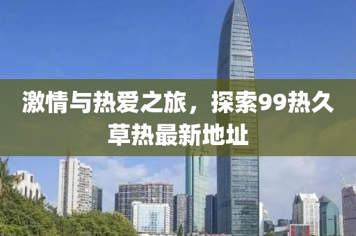 激情與熱愛之旅，探索99熱久草熱最新地址