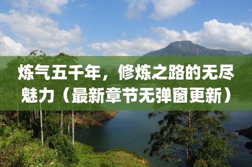 煉氣五千年，修煉之路的無盡魅力（最新章節(jié)無彈窗更新）