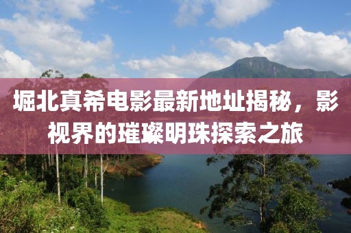 堀北真希電影最新地址揭秘，影視界的璀璨明珠探索之旅