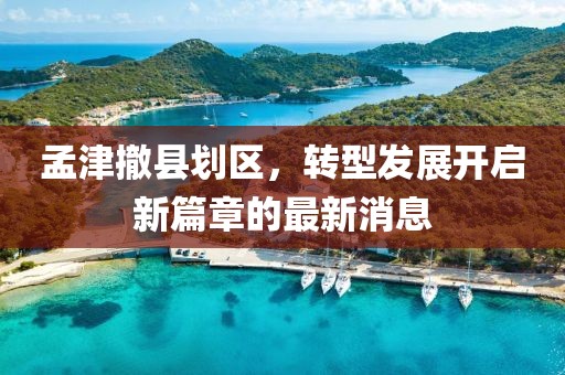 孟津撤縣劃區(qū)，轉(zhuǎn)型發(fā)展開啟新篇章的最新消息