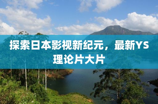 探索日本影視新紀(jì)元，最新YS理論片大片
