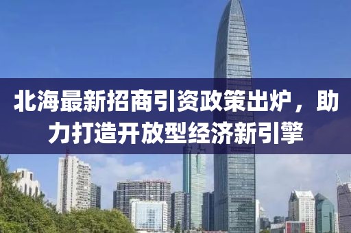 北海最新招商引資政策出爐，助力打造開(kāi)放型經(jīng)濟(jì)新引擎