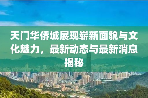 天門華僑城展現(xiàn)嶄新面貌與文化魅力，最新動(dòng)態(tài)與最新消息揭秘