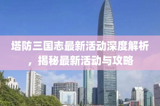 塔防三國志最新活動深度解析，揭秘最新活動與攻略