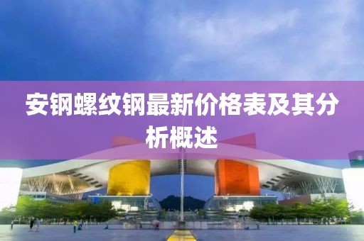 安鋼螺紋鋼最新價(jià)格表及其分析概述
