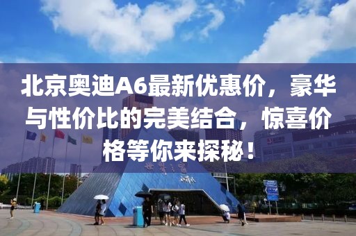 北京奧迪A6最新優(yōu)惠價，豪華與性價比的完美結(jié)合，驚喜價格等你來探秘！