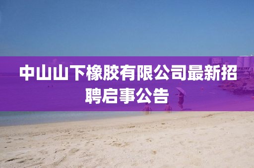 中山山下橡膠有限公司最新招聘啟事公告