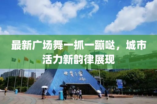 最新廣場舞一抓一蹦噠，城市活力新韻律展現(xiàn)