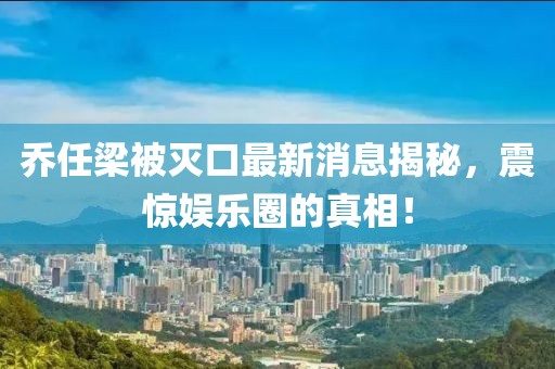 喬任梁被滅口最新消息揭秘，震驚娛樂(lè)圈的真相！