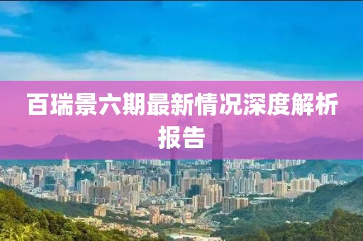 百瑞景六期最新情況深度解析報(bào)告