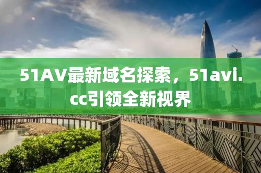 51AV最新域名探索，51avi.cc引領(lǐng)全新視界