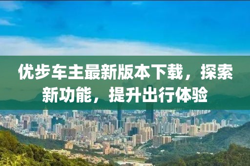 優(yōu)步車主最新版本下載，探索新功能，提升出行體驗(yàn)