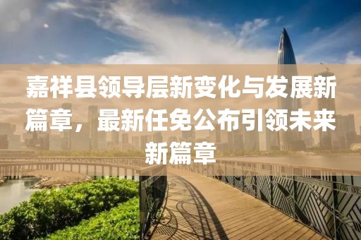 嘉祥縣領導層新變化與發(fā)展新篇章，最新任免公布引領未來新篇章