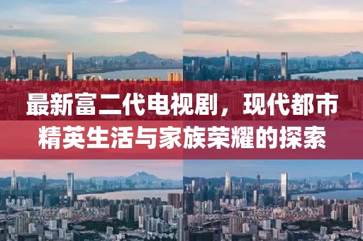 最新富二代電視劇，現(xiàn)代都市精英生活與家族榮耀的探索