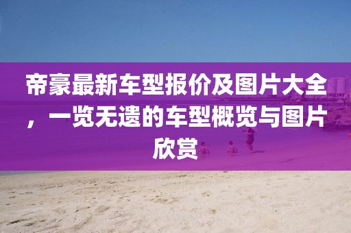 帝豪最新車型報(bào)價(jià)及圖片大全，一覽無(wú)遺的車型概覽與圖片欣賞