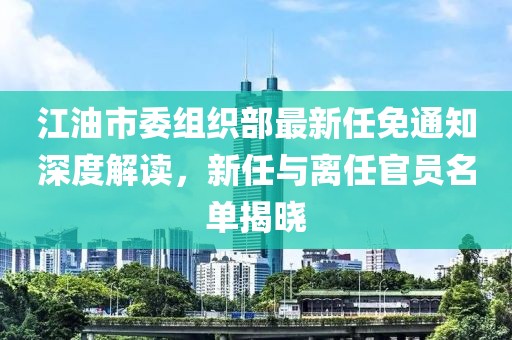 江油市委組織部最新任免通知深度解讀，新任與離任官員名單揭曉