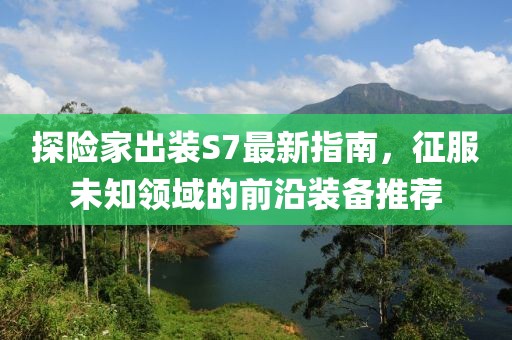 探險家出裝S7最新指南，征服未知領(lǐng)域的前沿裝備推薦