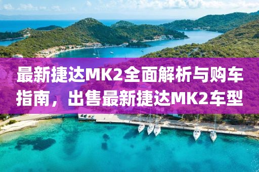 最新捷達(dá)MK2全面解析與購(gòu)車(chē)指南，出售最新捷達(dá)MK2車(chē)型