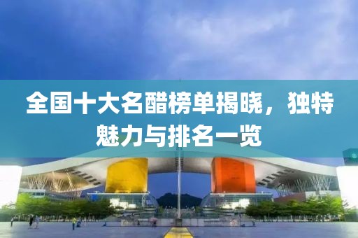 全國十大名醋榜單揭曉，獨特魅力與排名一覽