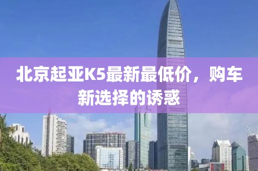 北京起亞K5最新最低價(jià)，購車新選擇的誘惑