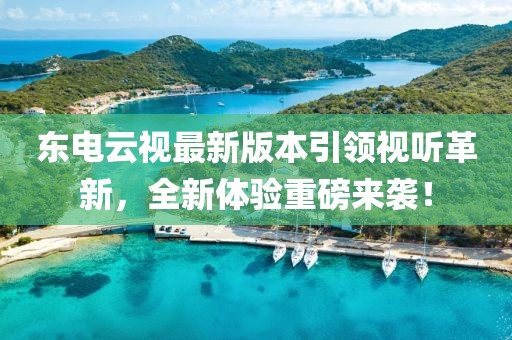 東電云視最新版本引領(lǐng)視聽革新，全新體驗重磅來襲！