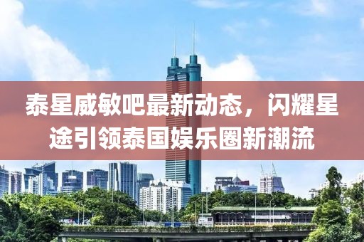 泰星威敏吧最新動(dòng)態(tài)，閃耀星途引領(lǐng)泰國(guó)娛樂(lè)圈新潮流