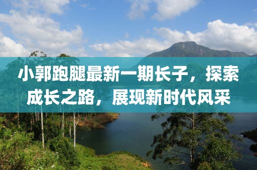 小郭跑腿最新一期長(zhǎng)子，探索成長(zhǎng)之路，展現(xiàn)新時(shí)代風(fēng)采