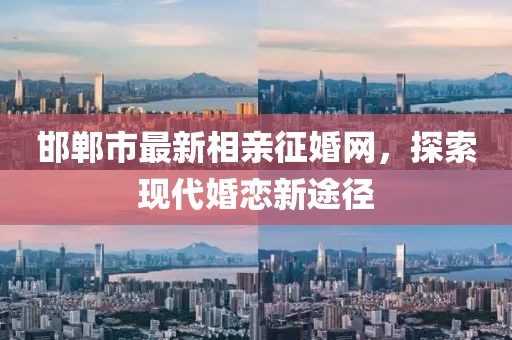 邯鄲市最新相親征婚網(wǎng)，探索現(xiàn)代婚戀新途徑