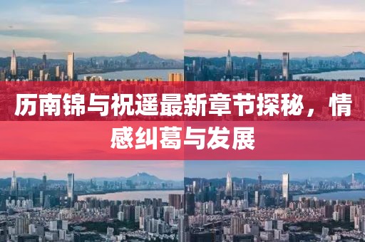 歷南錦與祝遙最新章節(jié)探秘，情感糾葛與發(fā)展
