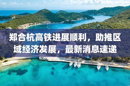 鄭合杭高鐵進展順利，助推區(qū)域經(jīng)濟發(fā)展，最新消息速遞