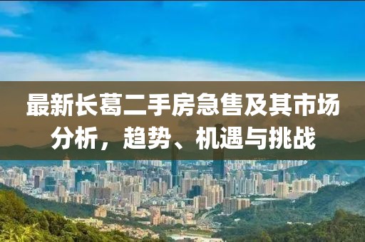 最新長葛二手房急售及其市場分析，趨勢、機(jī)遇與挑戰(zhàn)