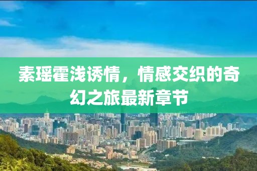 素瑤霍淺誘情，情感交織的奇幻之旅最新章節(jié)