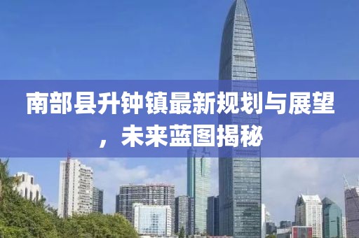 南部縣升鐘鎮(zhèn)最新規(guī)劃與展望，未來藍(lán)圖揭秘