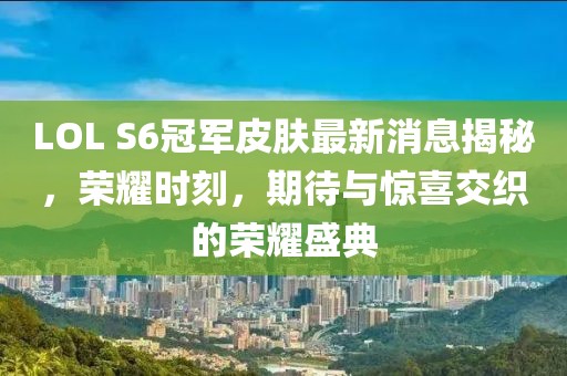 LOL S6冠軍皮膚最新消息揭秘，榮耀時刻，期待與驚喜交織的榮耀盛典