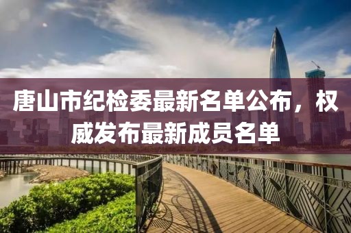 唐山市紀(jì)檢委最新名單公布，權(quán)威發(fā)布最新成員名單