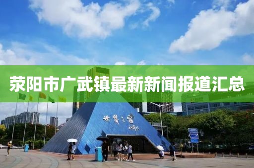 滎陽市廣武鎮(zhèn)最新新聞報(bào)道匯總