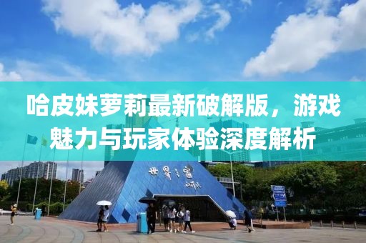 哈皮妹蘿莉最新破解版，游戲魅力與玩家體驗(yàn)深度解析