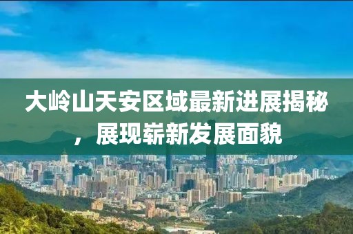 大嶺山天安區(qū)域最新進展揭秘，展現(xiàn)嶄新發(fā)展面貌