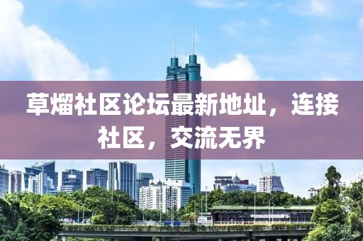 草熘社區(qū)論壇最新地址，連接社區(qū)，交流無界