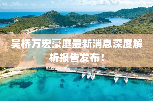 吳橋萬宏豪庭最新消息深度解析報告發(fā)布！