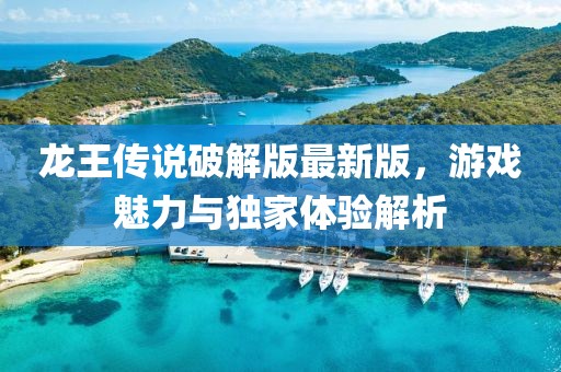 龍王傳說(shuō)破解版最新版，游戲魅力與獨(dú)家體驗(yàn)解析