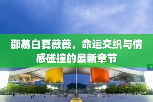 邵慕白夏薇薇，命運交織與情感碰撞的最新章節(jié)