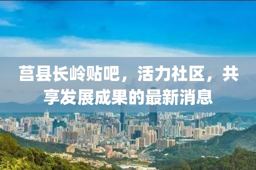 莒縣長嶺貼吧，活力社區(qū)，共享發(fā)展成果的最新消息